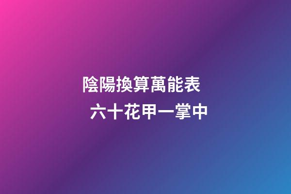 陰陽換算萬能表    六十花甲一掌中